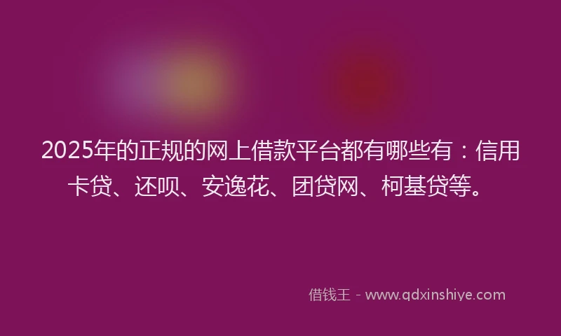 2025年的正规的网上借款平台都有哪些有：信用卡贷、还呗、安逸花、团贷网、柯基贷等。