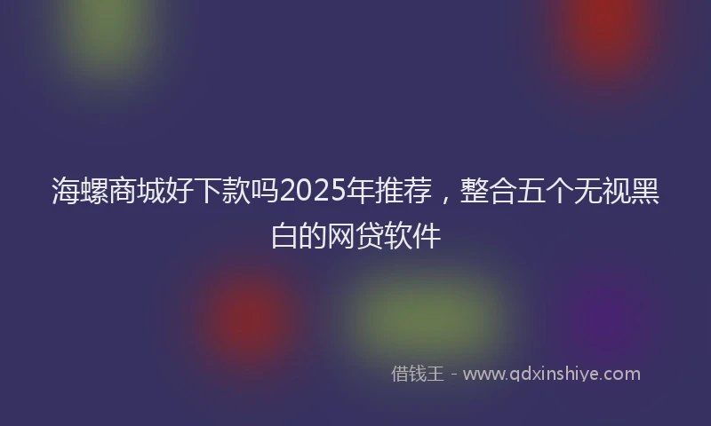 海螺商城好下款吗2025年推荐，整合五个无视黑白的网贷软件