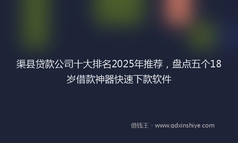 渠县贷款公司十大排名2025年推荐，盘点五个18岁借款神器快速下款软件