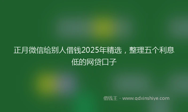 正月微信给别人借钱2025年精选，整理五个利息低的网贷口子
