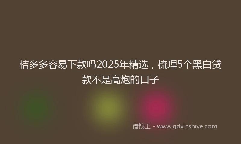 桔多多容易下款吗2025年精选，梳理5个黑白贷款不是高炮的口子