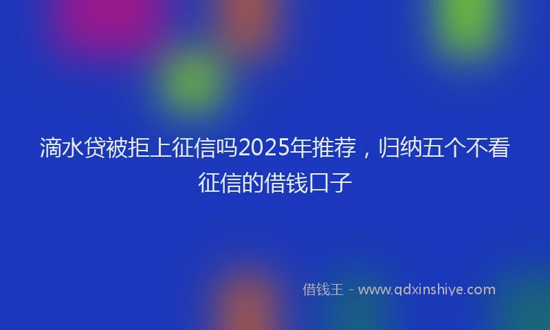 滴水贷被拒上征信吗2025年推荐，归纳五个不看征信的借钱口子