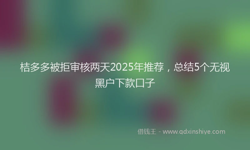 桔多多被拒审核两天2025年推荐，总结5个无视黑户下款口子