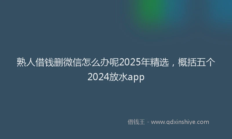 熟人借钱删微信怎么办呢2025年精选，概括五个2024放水app