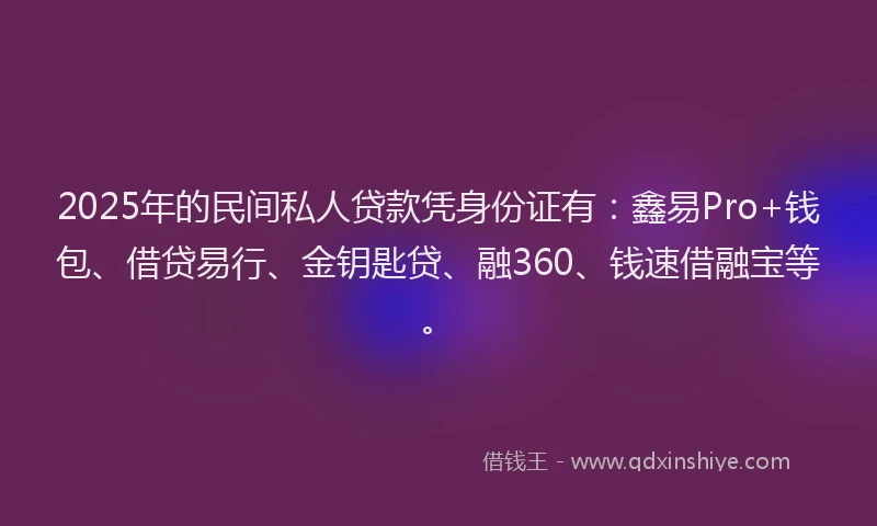 2025年的民间私人贷款凭身份证有：鑫易Pro+钱包、借贷易行、金钥匙贷、融360、钱速借融宝等。