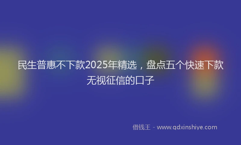 民生普惠不下款2025年精选，盘点五个快速下款无视征信的口子