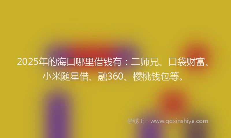 2025年的海口哪里借钱有：二师兄、口袋财富、小米随星借、融360、樱桃钱包等。