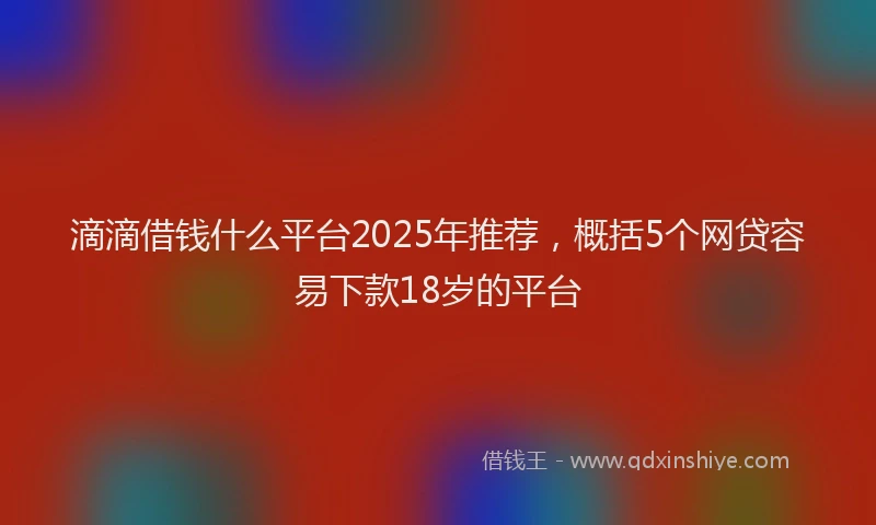 滴滴借钱什么平台2025年推荐，概括5个网贷容易下款18岁的平台