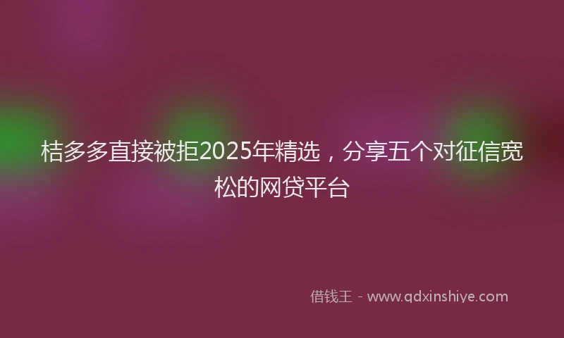 桔多多直接被拒2025年精选，分享五个对征信宽松的网贷平台