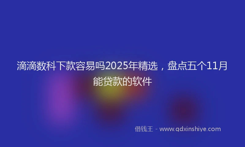 滴滴数科下款容易吗2025年精选，盘点五个11月能贷款的软件