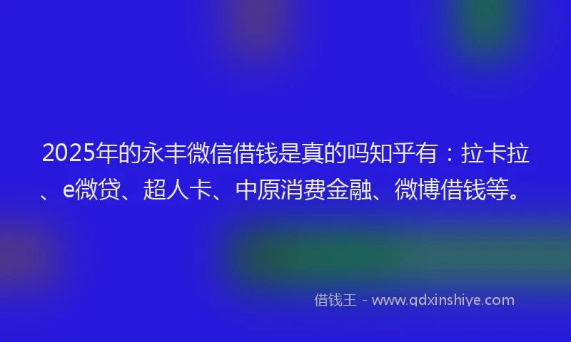 2025年的永丰微信借钱是真的吗知乎有：拉卡拉、e微贷、超人卡、中原消费金融、微博借钱等。