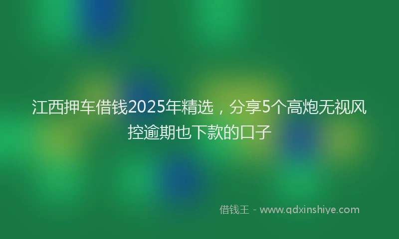 江西押车借钱2025年精选，分享5个高炮无视风控逾期也下款的口子