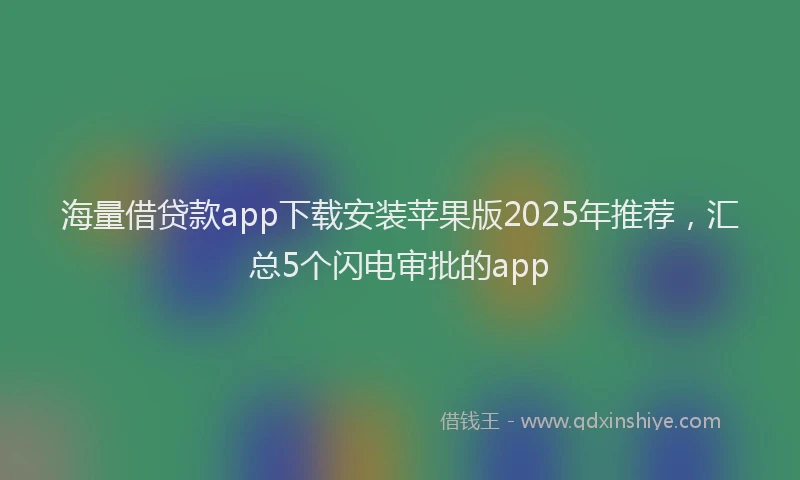 海量借贷款app下载安装苹果版2025年推荐，汇总5个闪电审批的app