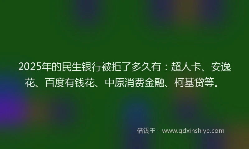 2025年的民生银行被拒了多久有：超人卡、安逸花、百度有钱花、中原消费金融、柯基贷等。