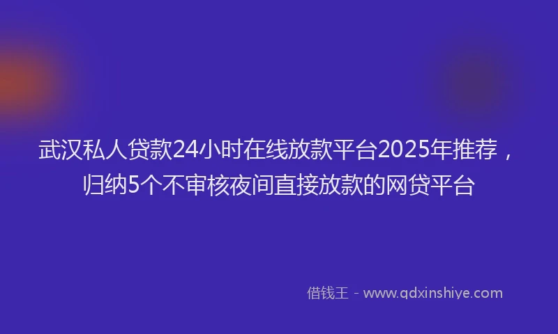 武汉私人贷款24小时在线放款平台2025年推荐，归纳5个不审核夜间直接放款的网贷平台