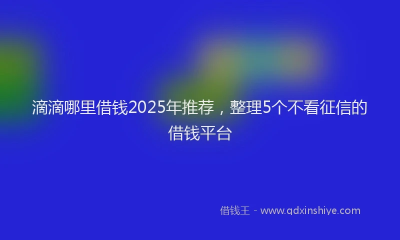滴滴哪里借钱2025年推荐，整理5个不看征信的借钱平台