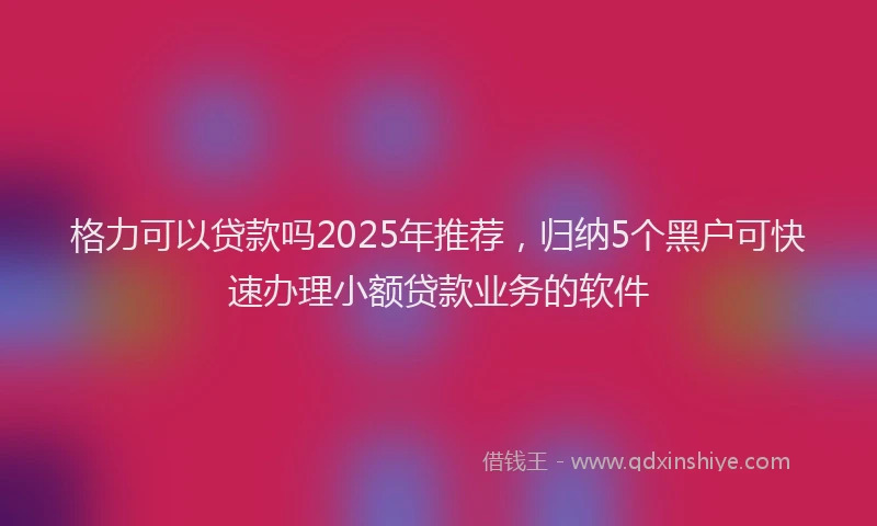 格力可以贷款吗2025年推荐，归纳5个黑户可快速办理小额贷款业务的软件