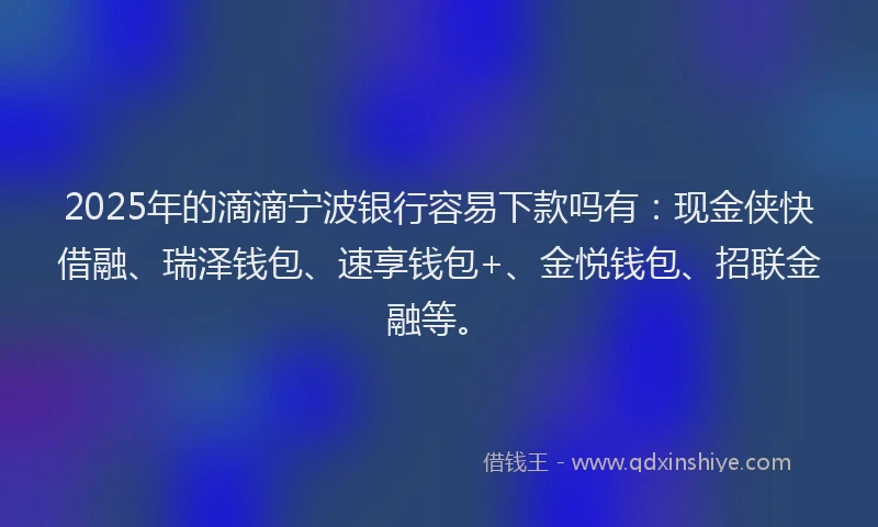2025年的滴滴宁波银行容易下款吗有：现金侠快借融、瑞泽钱包、速享钱包+、金悦钱包、招联金融等。