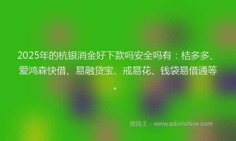 2025年的杭银消金好下款吗安全吗有：桔多多、爱鸿森快借、易融贷宝、戒易花、钱袋易借通等。