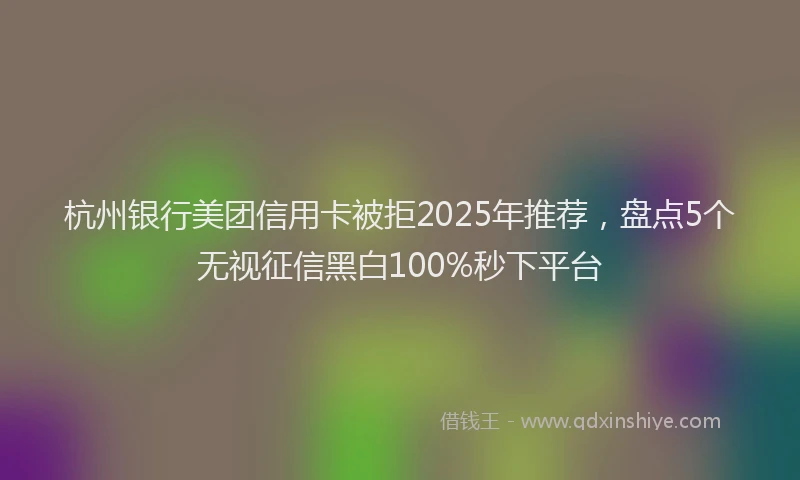 杭州银行美团信用卡被拒2025年推荐，盘点5个无视征信黑白100%秒下平台