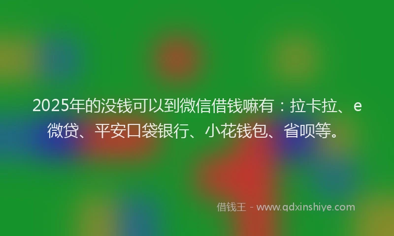 2025年的没钱可以到微信借钱嘛有：拉卡拉、e微贷、平安口袋银行、小花钱包、省呗等。