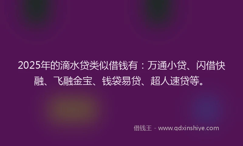 2025年的滴水贷类似借钱有：万通小贷、闪借快融、飞融金宝、钱袋易贷、超人速贷等。
