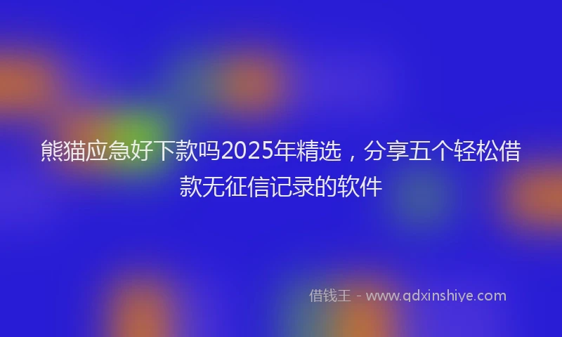 熊猫应急好下款吗2025年精选，分享五个轻松借款无征信记录的软件