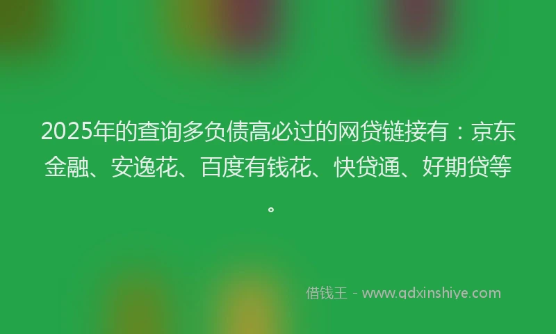 2025年的查询多负债高必过的网贷链接有：京东金融、安逸花、百度有钱花、快贷通、好期贷等。