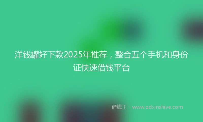 洋钱罐好下款2025年推荐，整合五个手机和身份证快速借钱平台