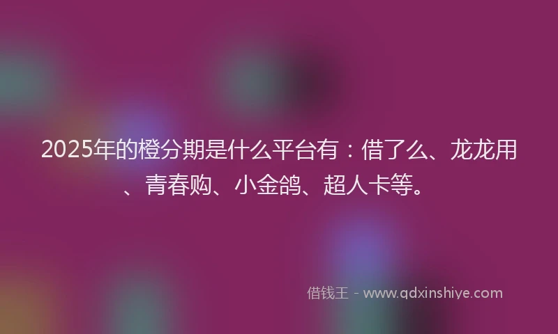 2025年的橙分期是什么平台有：借了么、龙龙用、青春购、小金鸽、超人卡等。