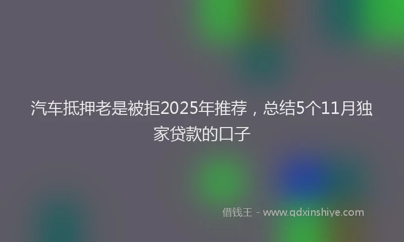 汽车抵押老是被拒2025年推荐，总结5个11月独家贷款的口子