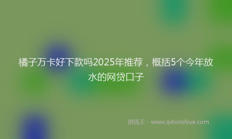 橘子万卡好下款吗2025年推荐，概括5个今年放水的网贷口子