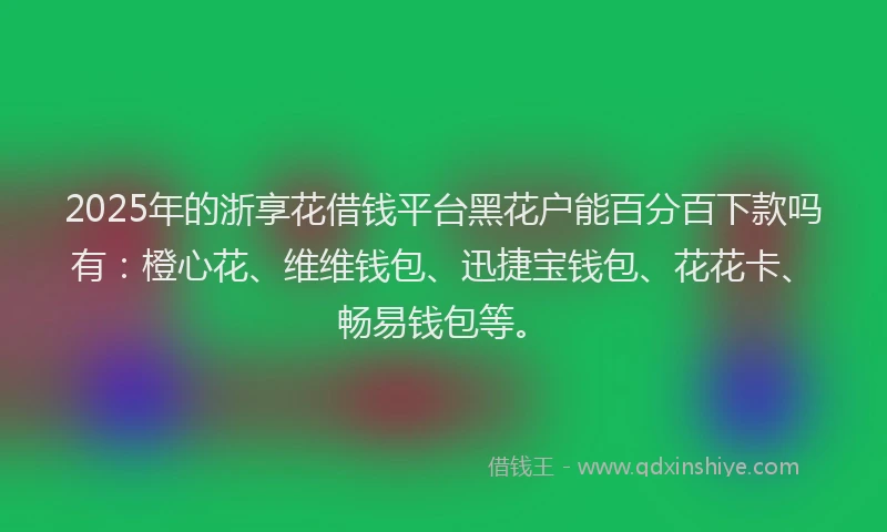 2025年的浙享花借钱平台黑花户能百分百下款吗有：橙心花、维维钱包、迅捷宝钱包、花花卡、畅易钱包等。