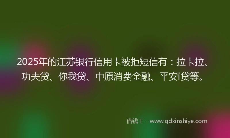 2025年的江苏银行信用卡被拒短信有：拉卡拉、功夫贷、你我贷、中原消费金融、平安i贷等。