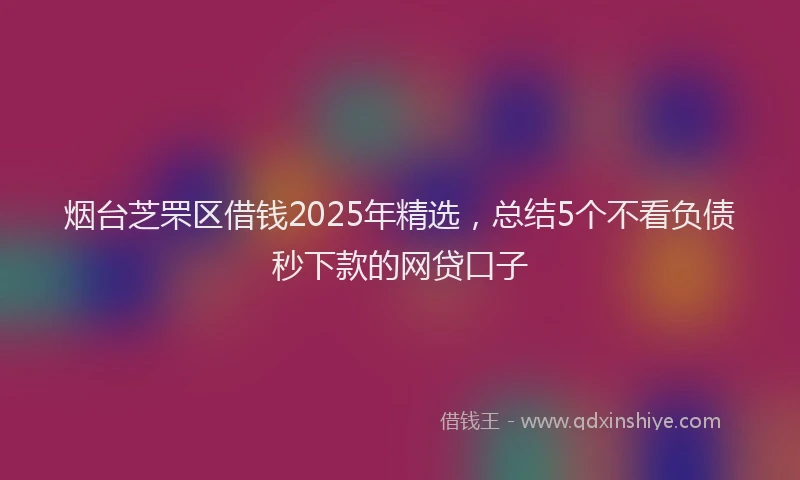 烟台芝罘区借钱2025年精选，总结5个不看负债秒下款的网贷口子