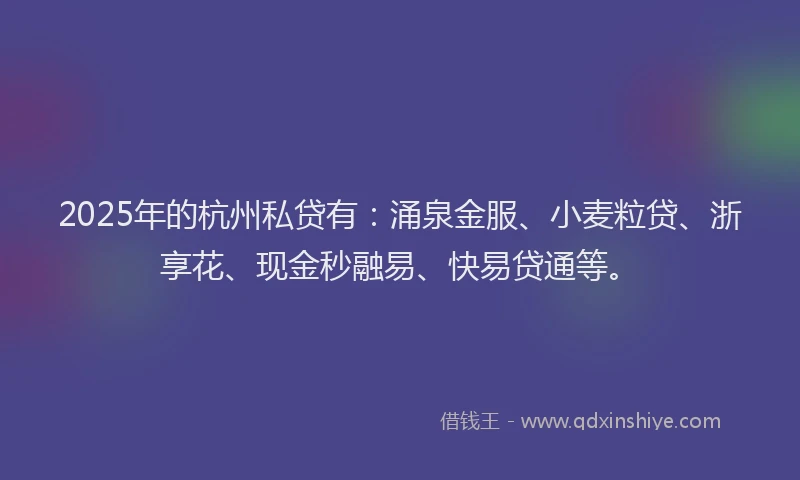 2025年的杭州私贷有：涌泉金服、小麦粒贷、浙享花、现金秒融易、快易贷通等。