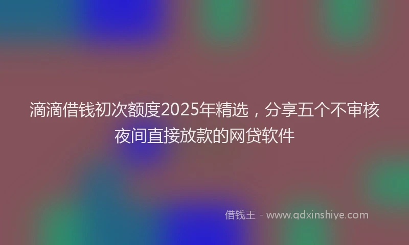 滴滴借钱初次额度2025年精选，分享五个不审核夜间直接放款的网贷软件