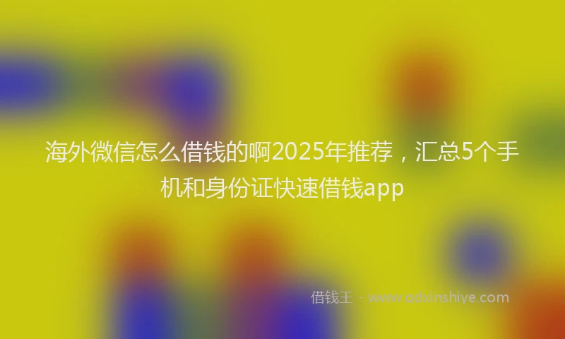 海外微信怎么借钱的啊2025年推荐，汇总5个手机和身份证快速借钱app