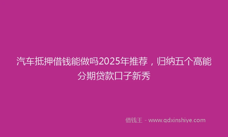 汽车抵押借钱能做吗2025年推荐，归纳五个高能分期贷款口子新秀