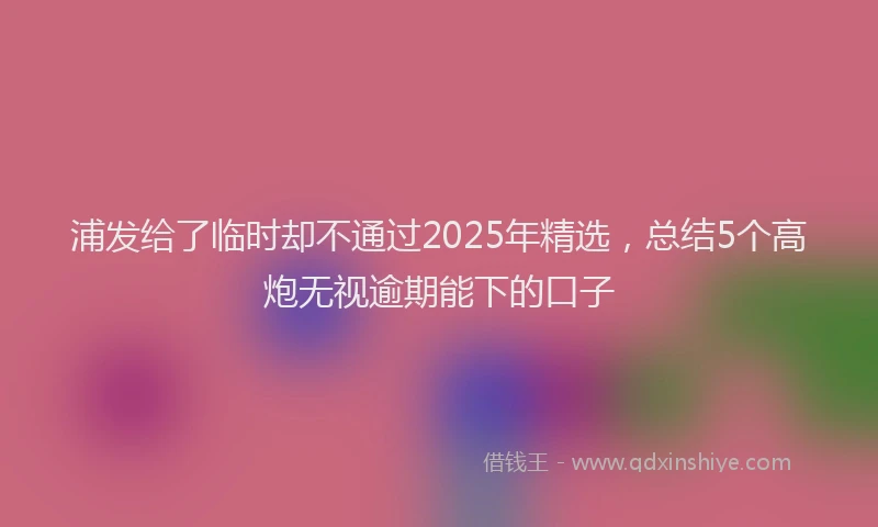 浦发给了临时却不通过2025年精选，总结5个高炮无视逾期能下的口子