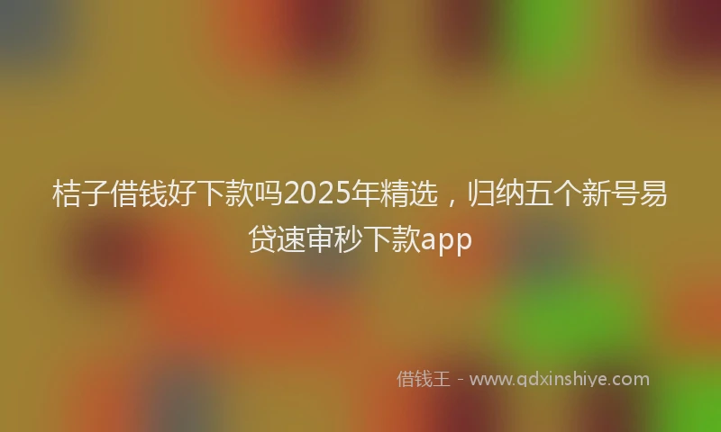 桔子借钱好下款吗2025年精选，归纳五个新号易贷速审秒下款app