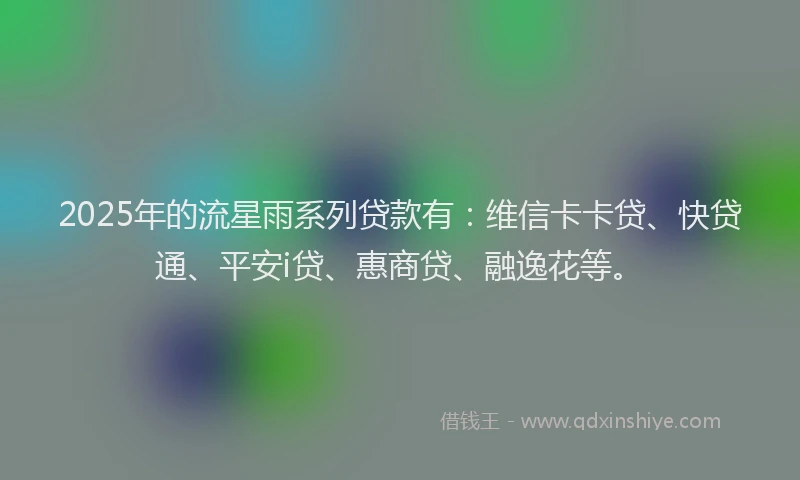 2025年的流星雨系列贷款有：维信卡卡贷、快贷通、平安i贷、惠商贷、融逸花等。