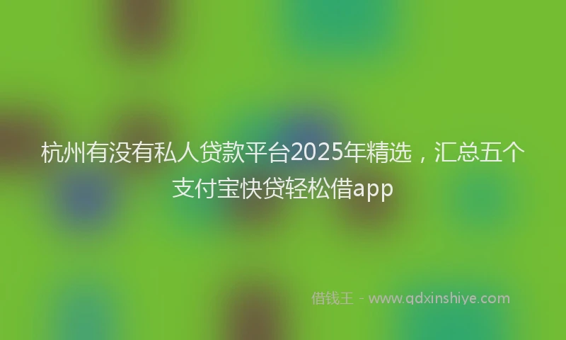 杭州有没有私人贷款平台2025年精选，汇总五个支付宝快贷轻松借app