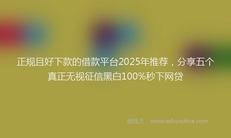 正规且好下款的借款平台2025年推荐，分享五个真正无视征信黑白100%秒下网贷