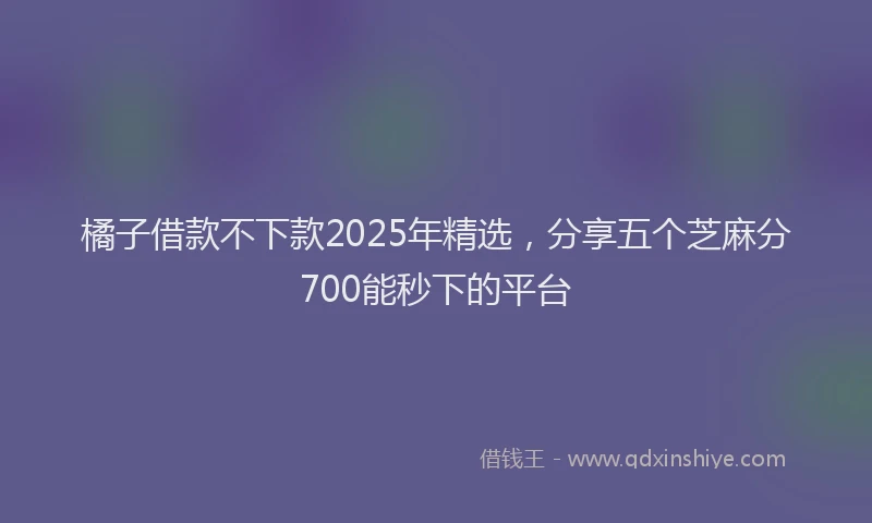 橘子借款不下款2025年精选，分享五个芝麻分700能秒下的平台