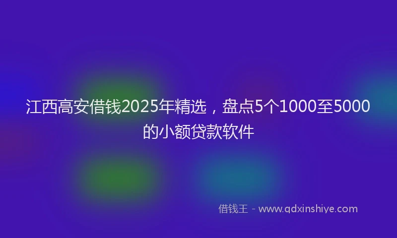江西高安借钱2025年精选，盘点5个1000至5000的小额贷款软件