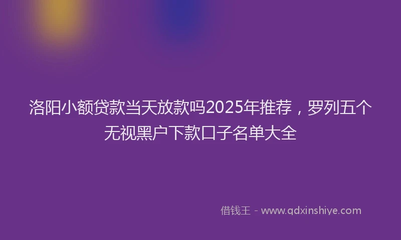洛阳小额贷款当天放款吗2025年推荐，罗列五个无视黑户下款口子名单大全