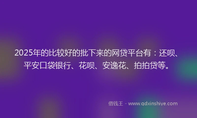 2025年的比较好的批下来的网贷平台有：还呗、平安口袋银行、花呗、安逸花、拍拍贷等。
