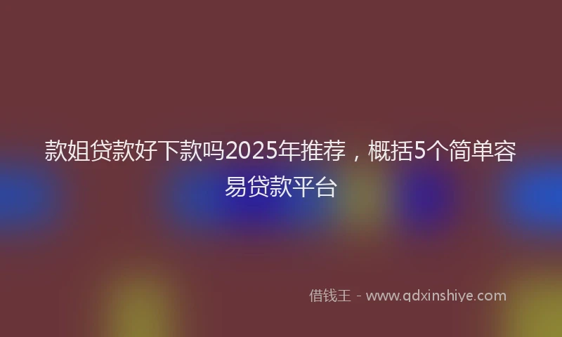 款姐贷款好下款吗2025年推荐，概括5个简单容易贷款平台