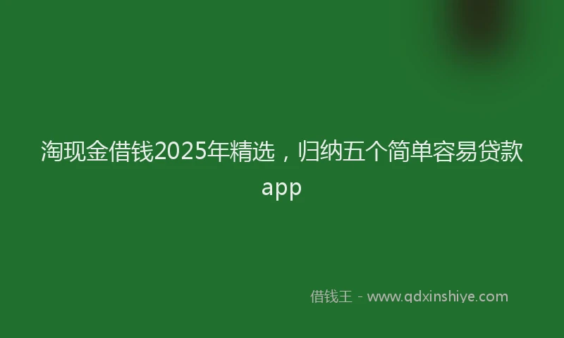 淘现金借钱2025年精选，归纳五个简单容易贷款app